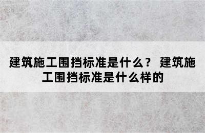 建筑施工围挡标准是什么？ 建筑施工围挡标准是什么样的